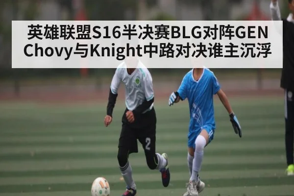 英雄联盟S16半决赛BLG对阵GEN Chovy与Knight中路对决谁主沉浮