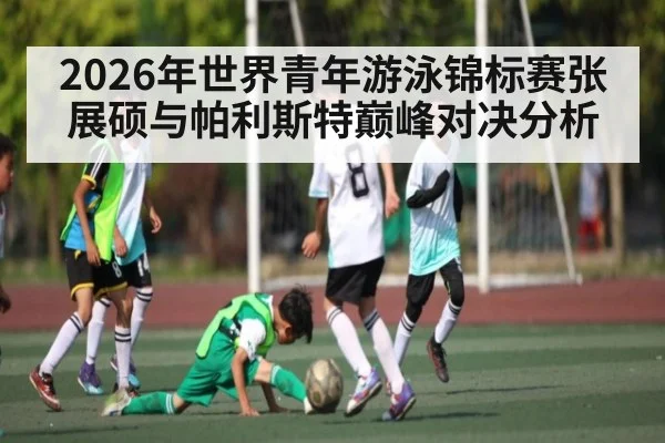 2026年世界青年游泳锦标赛张展硕与帕利斯特巅峰对决分析